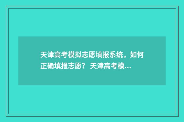 天津高考模拟志愿填报系统，如何正确填报志愿？ 天津高考模拟志愿填报系统打不开怎么办