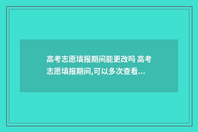高考志愿填报期间能更改吗 高考志愿填报期间,可以多次查看志愿吗?还用保存吗