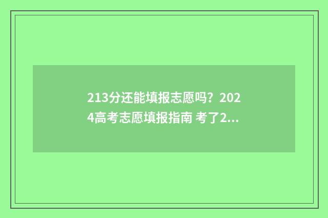 213分还能填报志愿吗?2024高考志愿填报指南 考了213分怎么选学校和专业