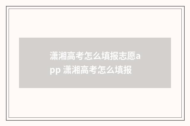 潇湘高考怎么填报志愿app 潇湘高考怎么填报