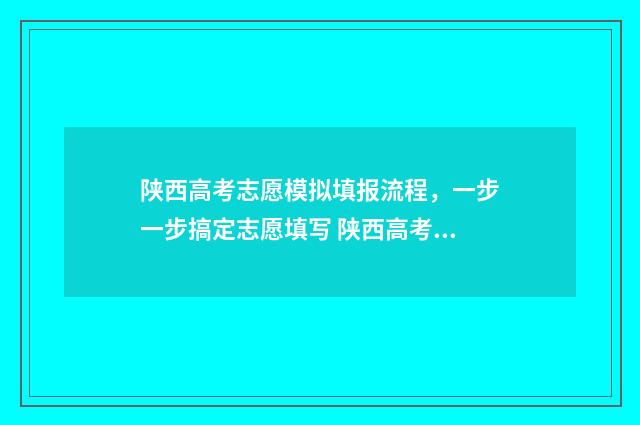 陕西高考志愿模拟填报流程，一步一步搞定志愿填写 陕西高考志愿模板