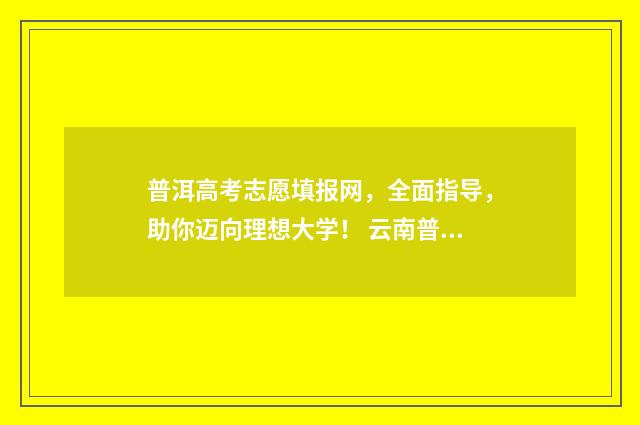 普洱高考志愿填报网，全面指导，助你迈向理想大学！ 云南普洱高考分数查询
