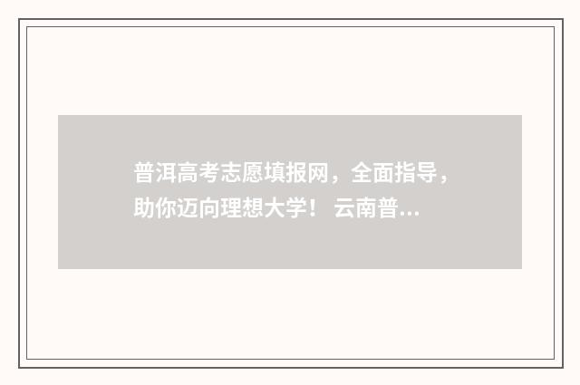 普洱高考志愿填报网，全面指导，助你迈向理想大学！ 云南普洱高考分数查询