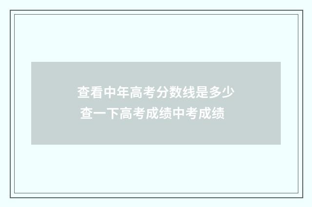 查看中年高考分数线是多少 查一下高考成绩中考成绩