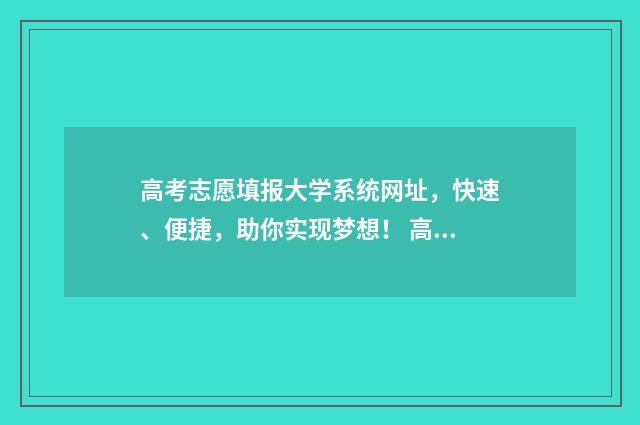 高考志愿填报大学系统网址，快速、便捷，助你实现梦想！ 高考志愿填报大专怎么填