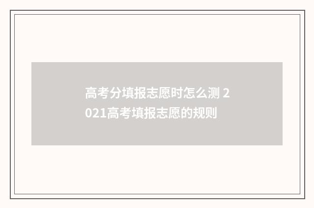 高考分填报志愿时怎么测 2021高考填报志愿的规则