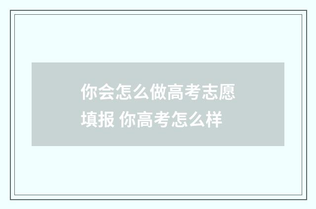 你会怎么做高考志愿填报 你高考怎么样