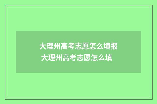 大理州高考志愿怎么填报 大理州高考志愿怎么填