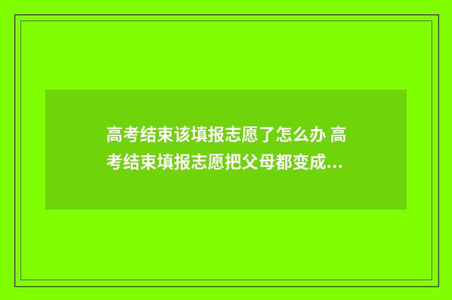 高考结束该填报志愿了怎么办 高考结束填报志愿把父母都变成研究生