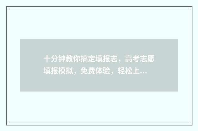 十分钟教你搞定填报志，高考志愿填报模拟，免费体验，轻松上岸名校 怎么搞定她