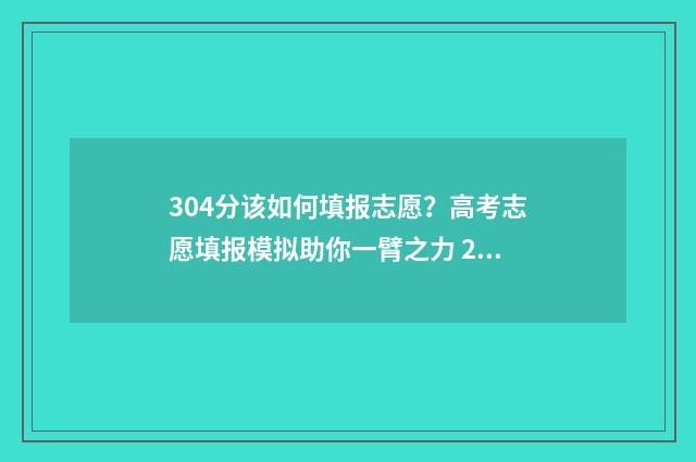 304分该如何填报志愿？高考志愿填报模拟助你一臂之力 2021年304分能上什么学校