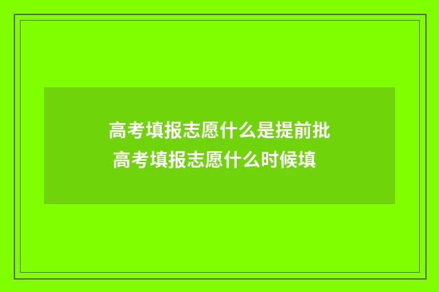 高考填报志愿什么是提前批 高考填报志愿什么时候填