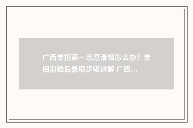 广西单招第一志愿滑档怎么办？单招滑档后录取步骤详解 广西单招第一志愿没录取第二志愿会被录取吗