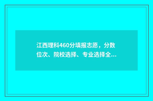 江西理科460分填报志愿，分数位次、院校选择、专业选择全攻略 江西460分左右的理科大学