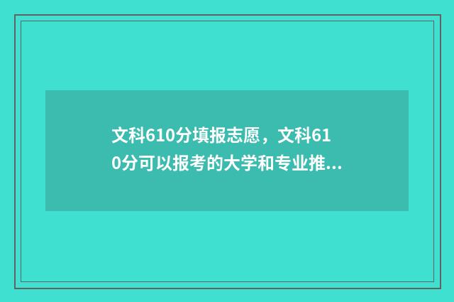 文科610分填报志愿，文科610分可以报考的大学和专业推荐 高考文科610分能上985吗