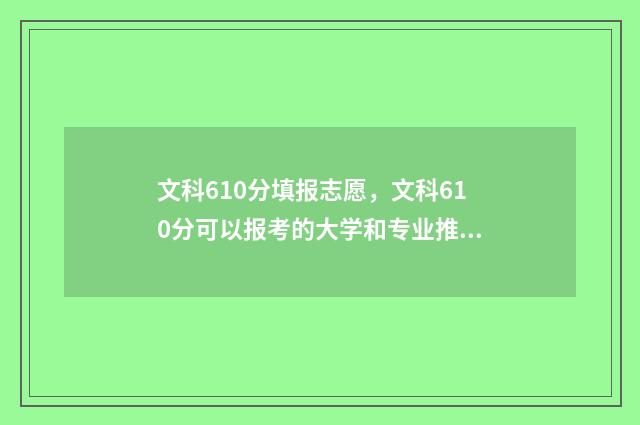 文科610分填报志愿，文科610分可以报考的大学和专业推荐 高考文科610分能上985吗
