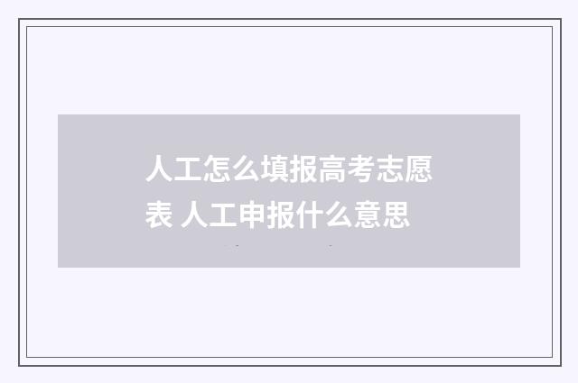 人工怎么填报高考志愿表 人工申报什么意思
