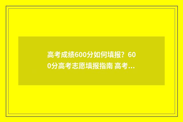 高考成绩600分如何填报？600分高考志愿填报指南 高考成绩600分如何提高