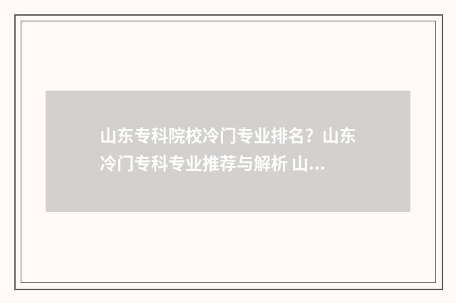 山东专科院校冷门专业排名？山东冷门专科专业推荐与解析 山东专科院校大全