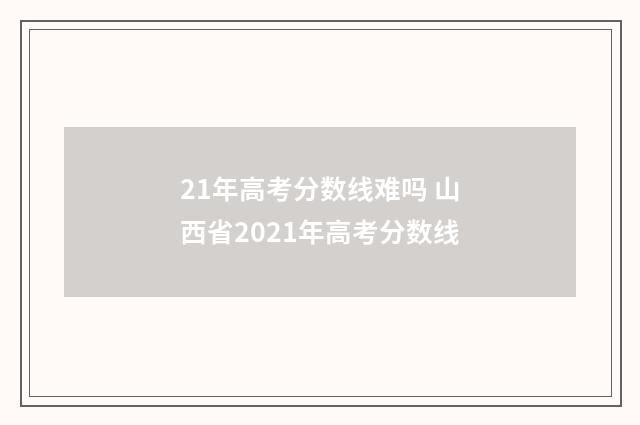 21年高考分数线难吗 山西省2021年高考分数线