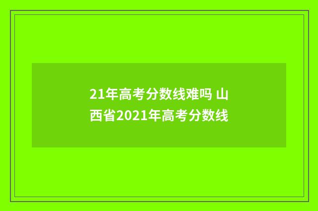 21年高考分数线难吗 山西省2021年高考分数线