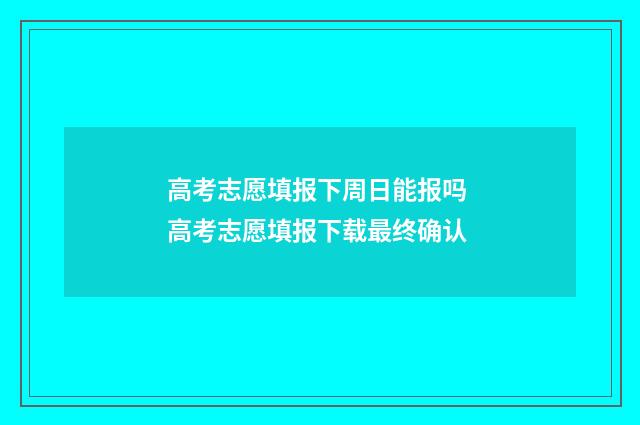 高考志愿填报下周日能报吗 高考志愿填报下载最终确认