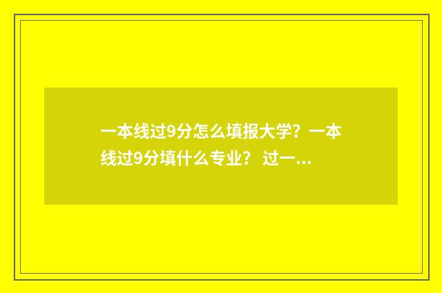 一本线过9分怎么填报大学？一本线过9分填什么专业？ 过一本线90分