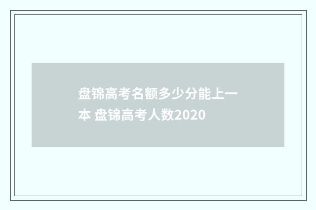 盘锦高考名额多少分能上一本 盘锦高考人数2020