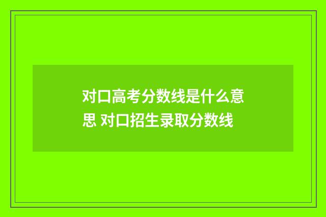 对口高考分数线是什么意思 对口招生录取分数线