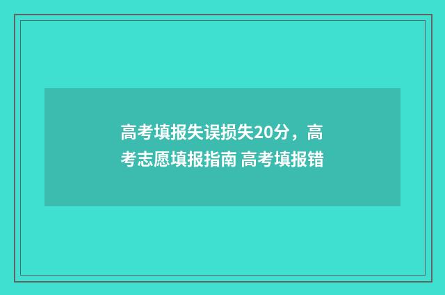 高考填报失误损失20分，高考志愿填报指南 高考填报错
