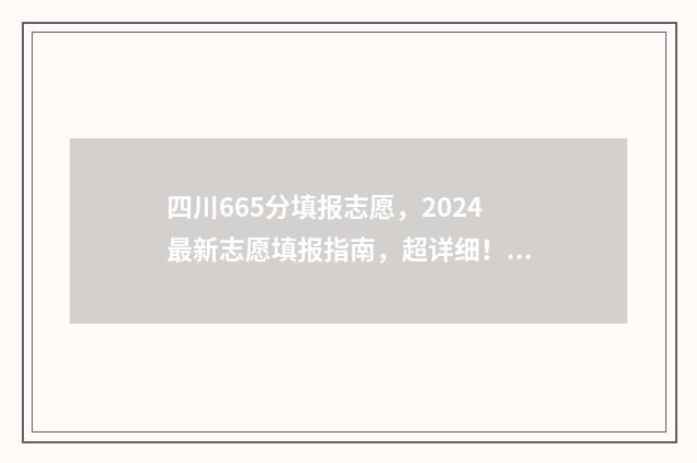 四川665分填报志愿，2024最新志愿填报指南，超详细！ 四川高考695分