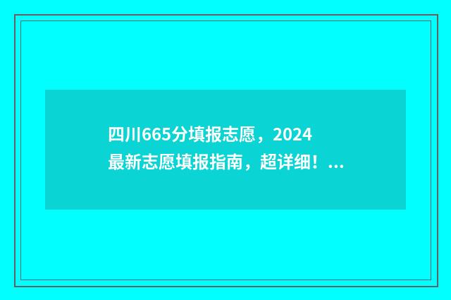 四川665分填报志愿，2024最新志愿填报指南，超详细！ 四川高考695分