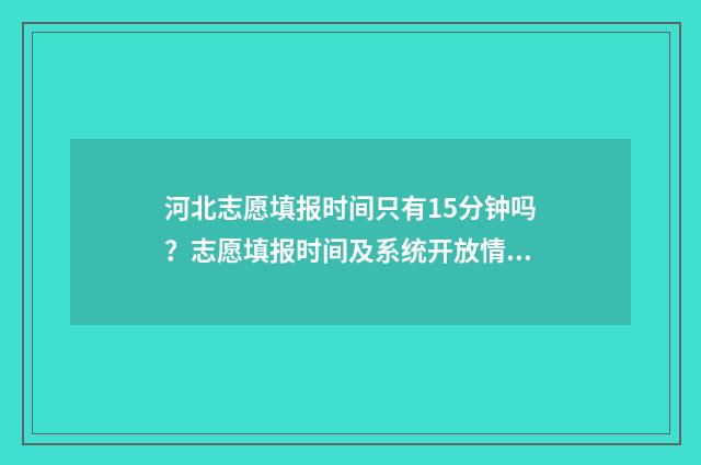 河北志愿填报时间只有15分钟吗？志愿填报时间及系统开放情况详解 河北志愿填报时间和截止时间一样吗