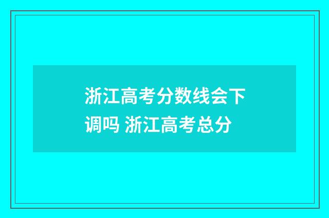浙江高考分数线会下调吗 浙江高考总分