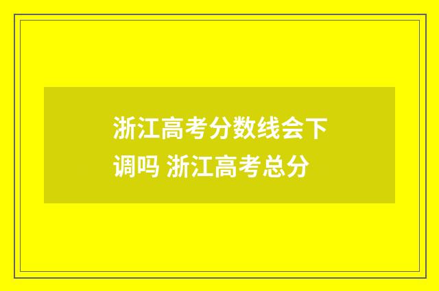 浙江高考分数线会下调吗 浙江高考总分