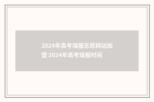 2024年高考填报志愿网站加盟 2024年高考填报时间