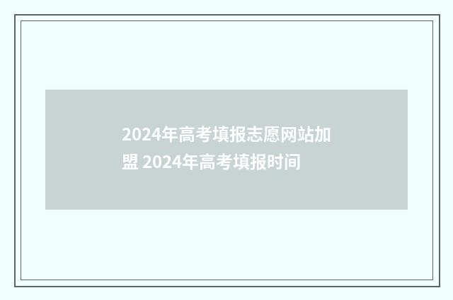 2024年高考填报志愿网站加盟 2024年高考填报时间