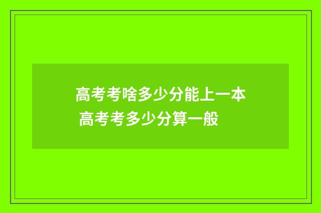 高考考啥多少分能上一本 高考考多少分算一般