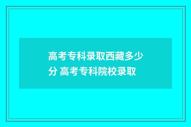 高考专科录取西藏多少分 高考专科院校录取