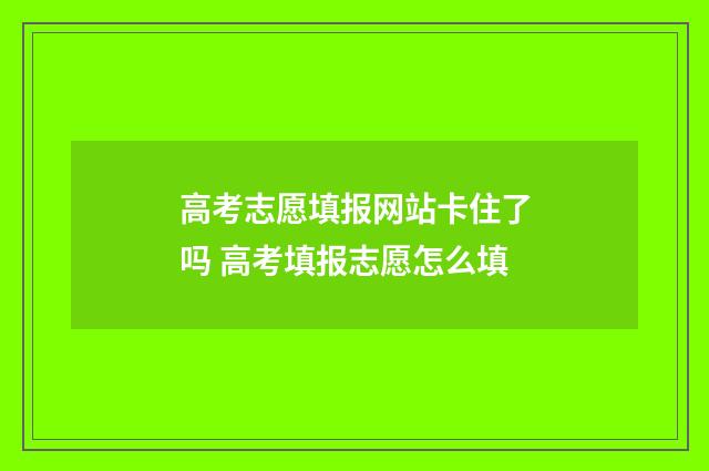 高考志愿填报网站卡住了吗 高考填报志愿怎么填