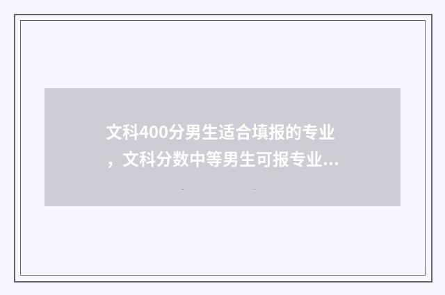 文科400分男生适合填报的专业，文科分数中等男生可报专业 文科男生400分适合学什么专业