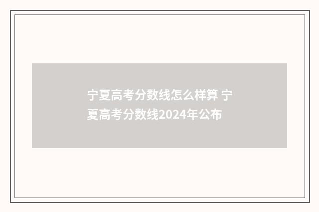 宁夏高考分数线怎么样算 宁夏高考分数线2024年公布