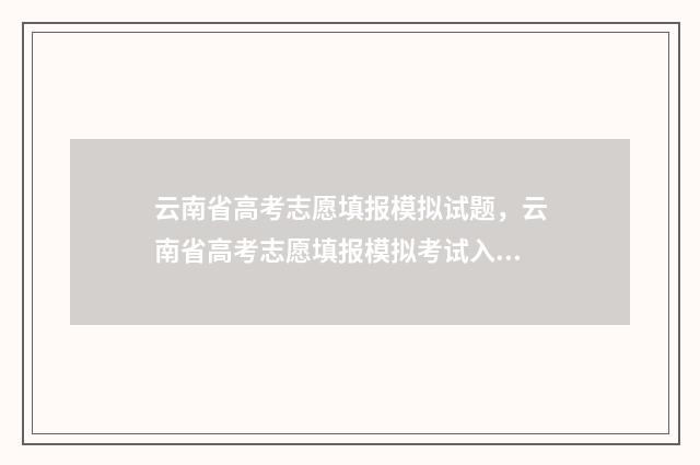 云南省高考志愿填报模拟试题，云南省高考志愿填报模拟考试入口及模拟时间 春季高考志愿填报