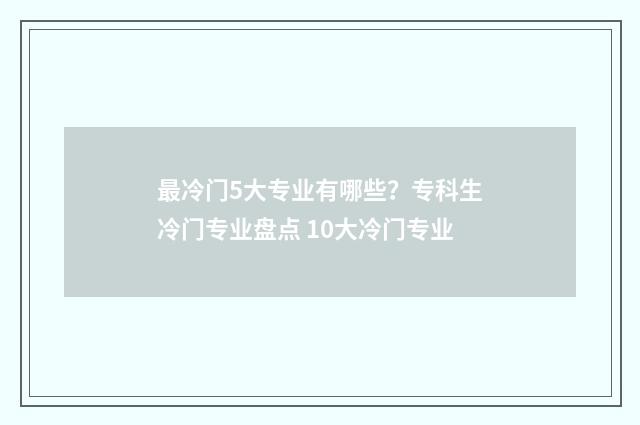 最冷门5大专业有哪些？专科生冷门专业盘点 10大冷门专业