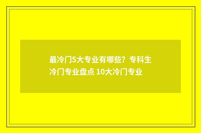 最冷门5大专业有哪些？专科生冷门专业盘点 10大冷门专业