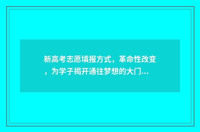 新高考志愿填报方式，革命性改变，为学子揭开通往梦想的大门！ 高考填报志愿指南