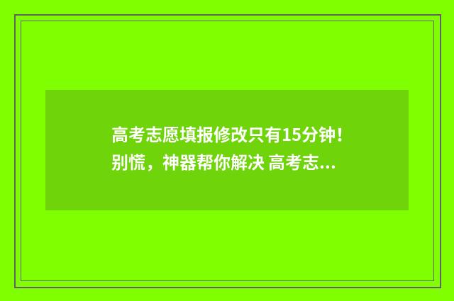 高考志愿填报修改只有15分钟！别慌，神器帮你解决 高考志愿填报修改有几次机会