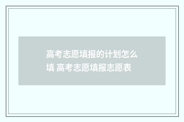 高考志愿填报的计划怎么填 高考志愿填报志愿表