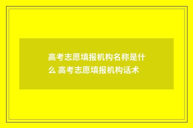 高考志愿填报机构名称是什么 高考志愿填报机构话术