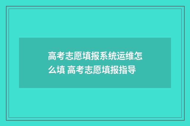 高考志愿填报系统运维怎么填 高考志愿填报指导
